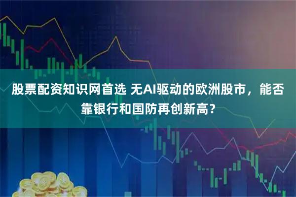 股票配资知识网首选 无AI驱动的欧洲股市，能否靠银行和国防再创新高？