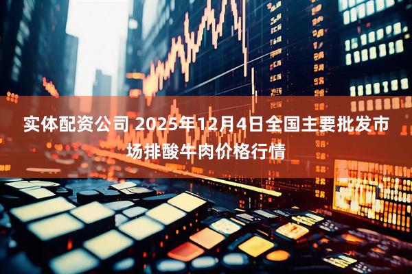 实体配资公司 2025年12月4日全国主要批发市场排酸牛肉价格行情