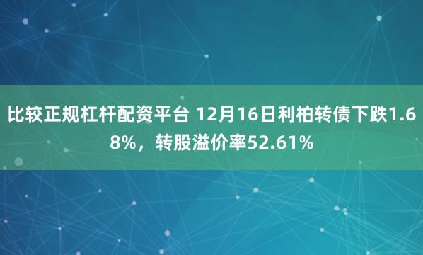 比较正规杠杆配资平台 12月16日利柏转债下跌1.68%，转股溢价率52.61%