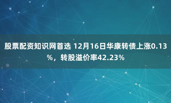 股票配资知识网首选 12月16日华康转债上涨0.13%，转股溢价率42.23%