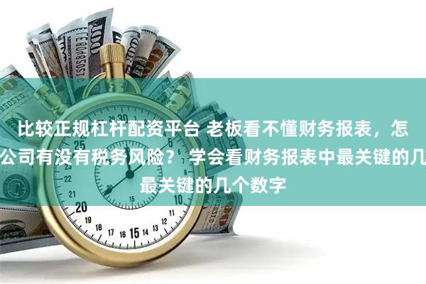 比较正规杠杆配资平台 老板看不懂财务报表，怎么判断公司有没有税务风险？ 学会看财务报表中最关键的几个数字