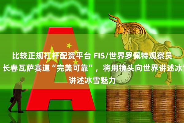 比较正规杠杆配资平台 FIS/世界罗佩特观察员古纳：长春瓦萨赛道“完美可靠”，将用镜头向世界讲述冰雪魅力