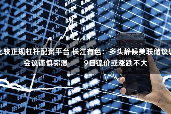 比较正规杠杆配资平台 长江有色：多头静候美联储议息会议谨慎弥漫        9日镍价或涨跌不大