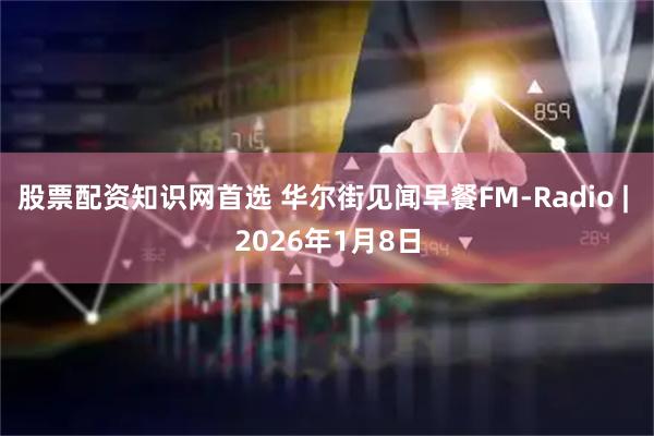 股票配资知识网首选 华尔街见闻早餐FM-Radio | 2026年1月8日