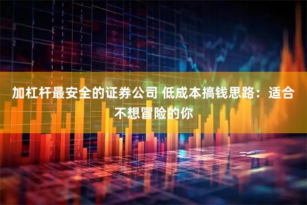 加杠杆最安全的证券公司 低成本搞钱思路：适合不想冒险的你