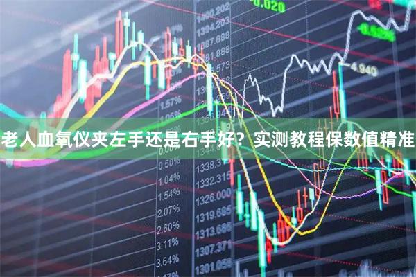 老人血氧仪夹左手还是右手好？实测教程保数值精准