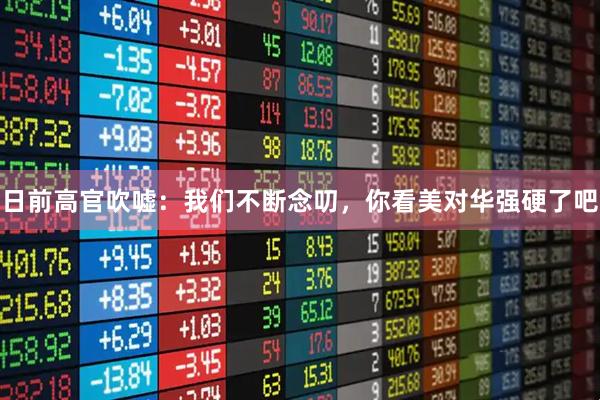 日前高官吹嘘：我们不断念叨，你看美对华强硬了吧