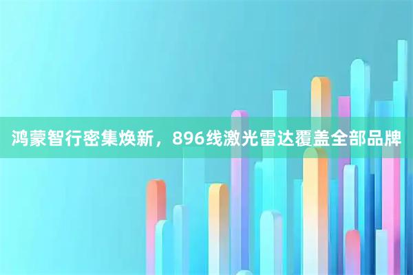 鸿蒙智行密集焕新，896线激光雷达覆盖全部品牌