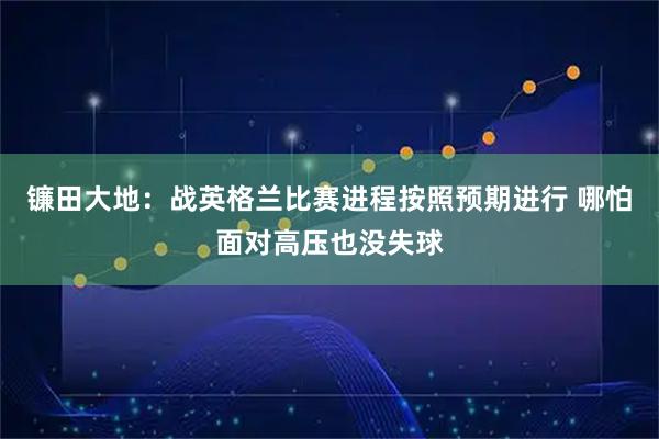镰田大地：战英格兰比赛进程按照预期进行 哪怕面对高压也没失球