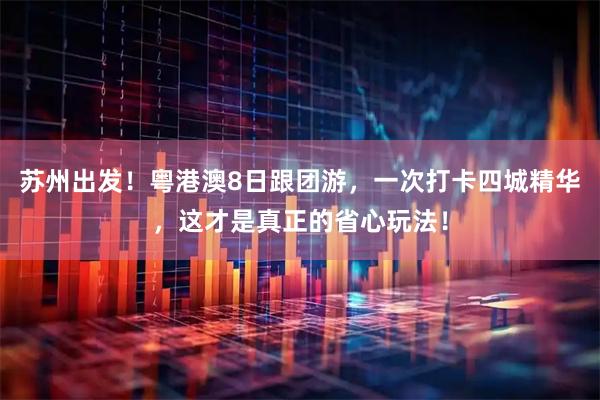 苏州出发！粤港澳8日跟团游，一次打卡四城精华，这才是真正的省心玩法！